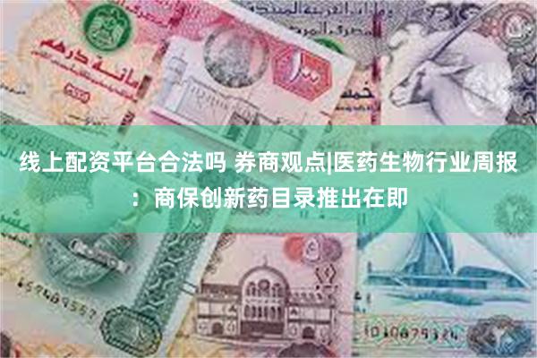 线上配资平台合法吗 券商观点|医药生物行业周报：商保创新药目录推出在即