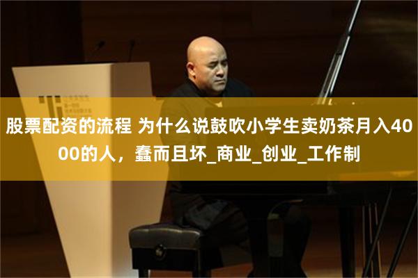 股票配资的流程 为什么说鼓吹小学生卖奶茶月入4000的人，蠢而且坏_商业_创业_工作制
