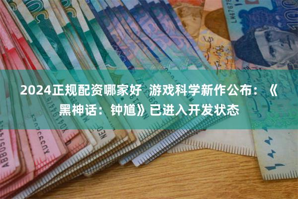 2024正规配资哪家好  游戏科学新作公布：《黑神话：钟馗》已进入开发状态