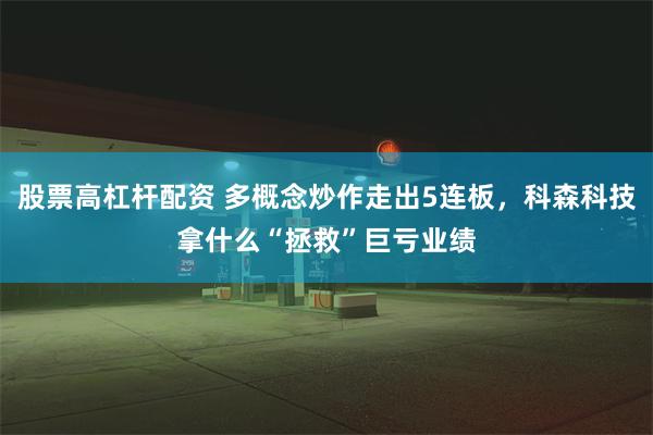 股票高杠杆配资 多概念炒作走出5连板，科森科技拿什么“拯救”巨亏业绩