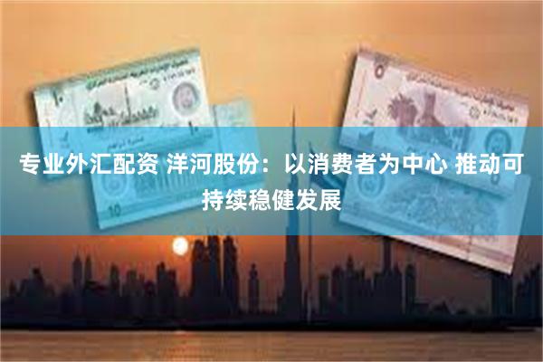 专业外汇配资 洋河股份：以消费者为中心 推动可持续稳健发展