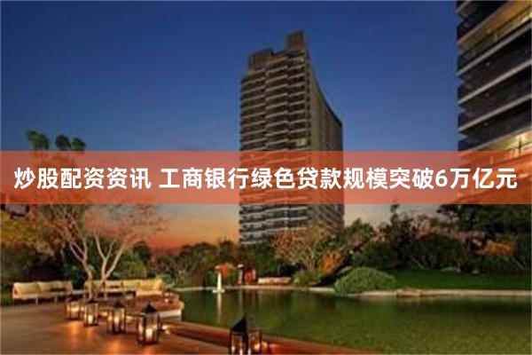 炒股配资资讯 工商银行绿色贷款规模突破6万亿元