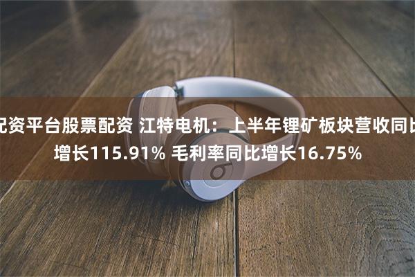 配资平台股票配资 江特电机：上半年锂矿板块营收同比增长115.91% 毛利率同比增长16.75%