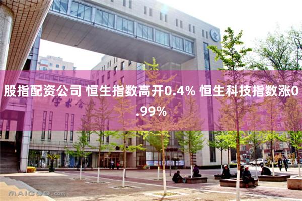 股指配资公司 恒生指数高开0.4% 恒生科技指数涨0.99%