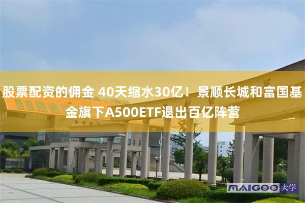股票配资的佣金 40天缩水30亿！景顺长城和富国基金旗下A500ETF退出百亿阵营