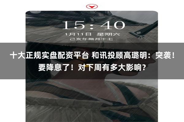 十大正规实盘配资平台 和讯投顾高璐明：突袭！要降息了！对下周有多大影响？