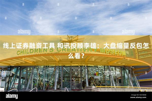 线上证券融资工具 和讯投顾李雄：大盘缩量反包怎么看？