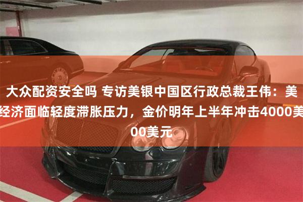 大众配资安全吗 专访美银中国区行政总裁王伟：美国经济面临轻度滞胀压力，金价明年上半年冲击4000美元