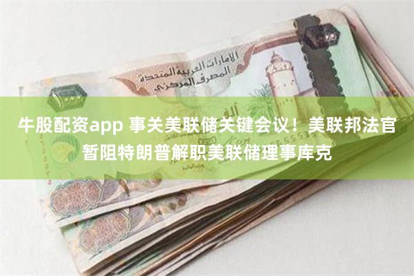 牛股配资app 事关美联储关键会议！美联邦法官暂阻特朗普解职美联储理事库克