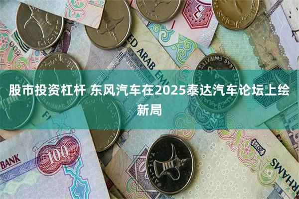 股市投资杠杆 东风汽车在2025泰达汽车论坛上绘新局