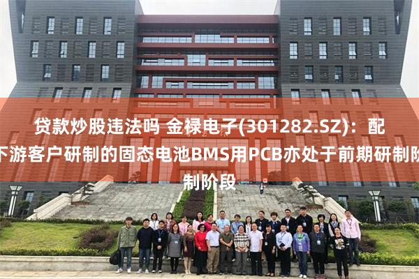 贷款炒股违法吗 金禄电子(301282.SZ)：配合下游客户研制的固态电池BMS用PCB亦处于前期研制阶段