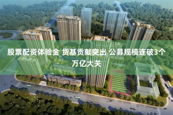 股票配资体验金 货基贡献突出 公募规模连破3个万亿大关