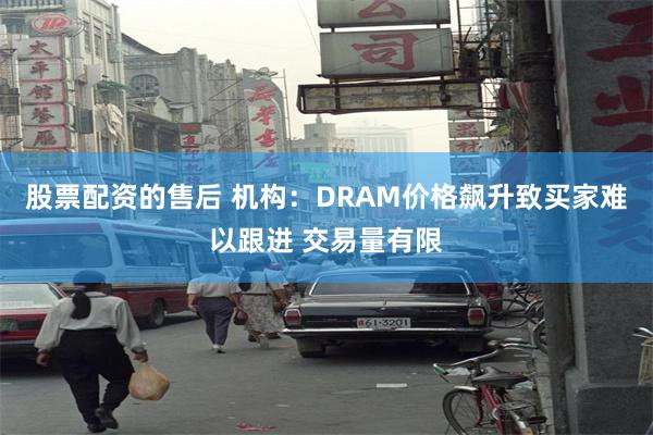 股票配资的售后 机构：DRAM价格飙升致买家难以跟进 交易量有限