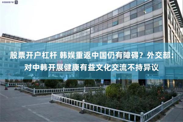 股票开户杠杆 韩娱重返中国仍有障碍？外交部：对中韩开展健康有益文化交流不持异议